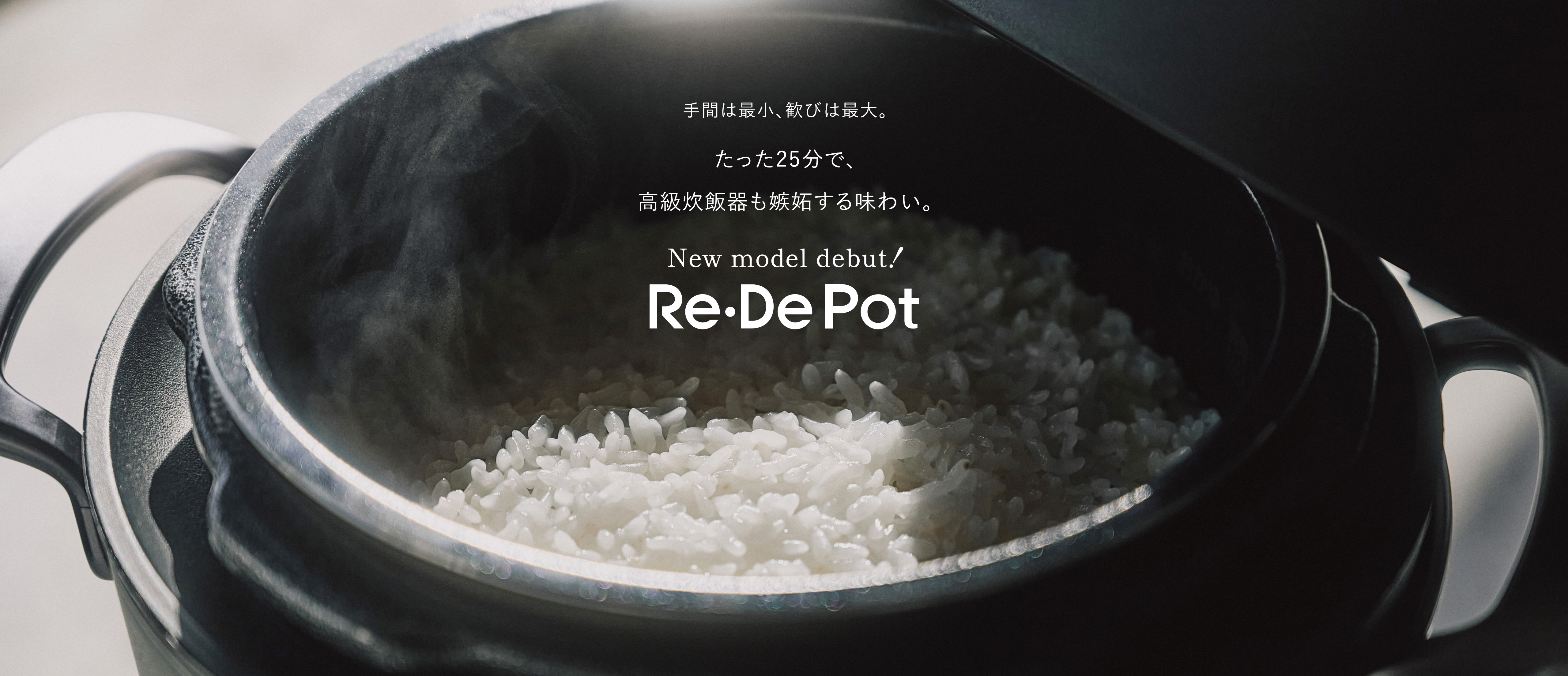 新型Re・De Pot 手間は最小、歓びは最大。たった25分で、高級炊飯器も嫉妬する味わい。